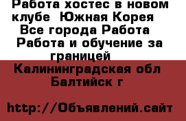 Работа хостес в новом клубе, Южная Корея  - Все города Работа » Работа и обучение за границей   . Калининградская обл.,Балтийск г.